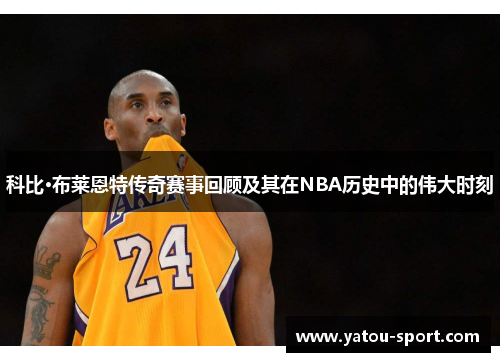 科比·布莱恩特传奇赛事回顾及其在NBA历史中的伟大时刻